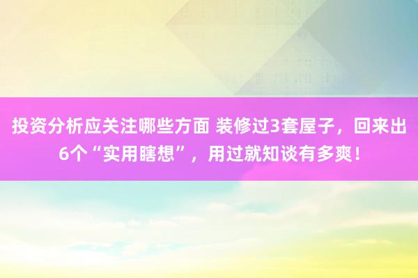 投资分析应关注哪些方面 装修过3套屋子，回来出6个“实用瞎想”，用过就知谈有多爽！