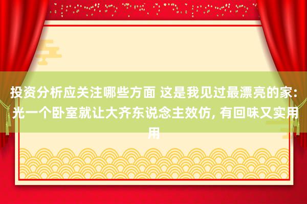 投资分析应关注哪些方面 这是我见过最漂亮的家: 光一个卧室就让大齐东说念主效仿, 有回味又实用