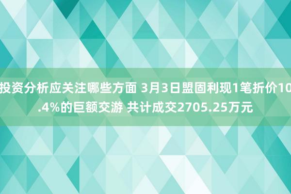 投资分析应关注哪些方面 3月3日盟固利现1笔折价10.4%的巨额交游 共计成交2705.25万元