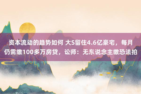 资本流动的趋势如何 大S留住4.6亿豪宅，每月仍需缴100多万房贷，讼师：无东说念主缴恐法拍