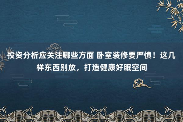 投资分析应关注哪些方面 卧室装修要严慎！这几样东西别放，打造健康好眠空间