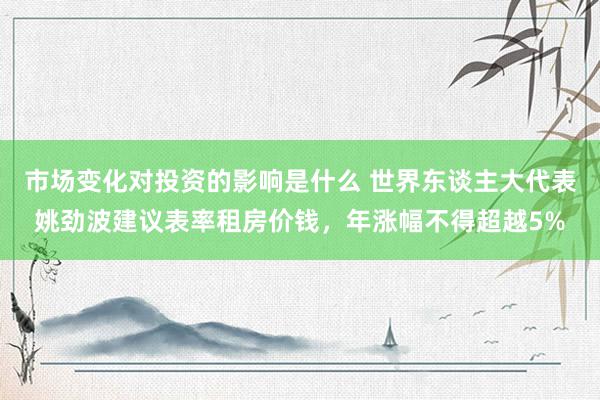 市场变化对投资的影响是什么 世界东谈主大代表姚劲波建议表率租房价钱，年涨幅不得超越5%