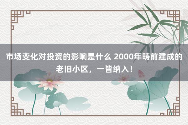 市场变化对投资的影响是什么 2000年畴前建成的老旧小区，一皆纳入！