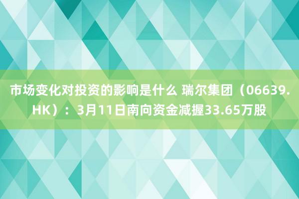 市场变化对投资的影响是什么 瑞尔集团（06639.HK）：3月11日南向资金减握33.65万股