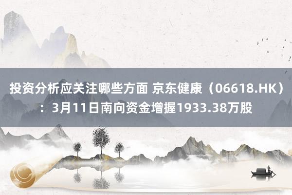 投资分析应关注哪些方面 京东健康（06618.HK）：3月11日南向资金增握1933.38万股