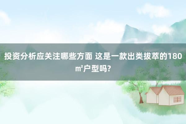 投资分析应关注哪些方面 这是一款出类拔萃的180㎡户型吗?