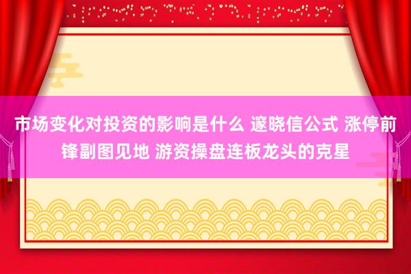 市场变化对投资的影响是什么 邃晓信公式 涨停前锋副图见地 游资操盘连板龙头的克星