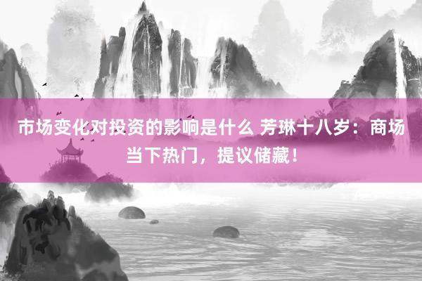 市场变化对投资的影响是什么 芳琳十八岁：商场当下热门，提议储藏！