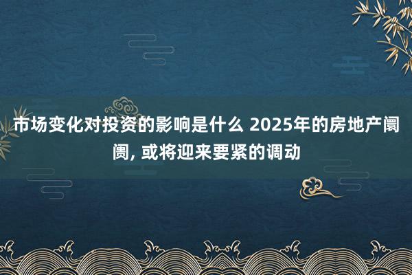 市场变化对投资的影响是什么 2025年的房地产阛阓, 或将迎来要紧的调动