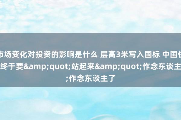 市场变化对投资的影响是什么 层高3米写入国标 中国住房终于要&quot;站起来&qu