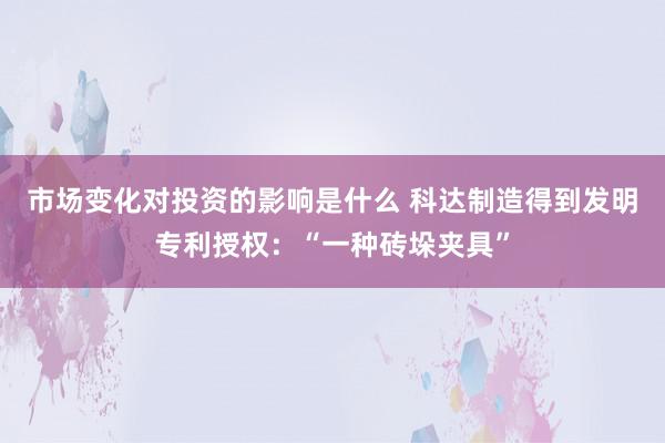 市场变化对投资的影响是什么 科达制造得到发明专利授权：“一种砖垛夹具”