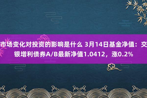 市场变化对投资的影响是什么 3月14日基金净值：交银增利债券A/B最新净值1.0412，涨0.2%