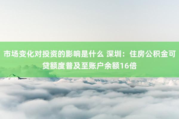 市场变化对投资的影响是什么 深圳：住房公积金可贷额度普及至账户余额16倍