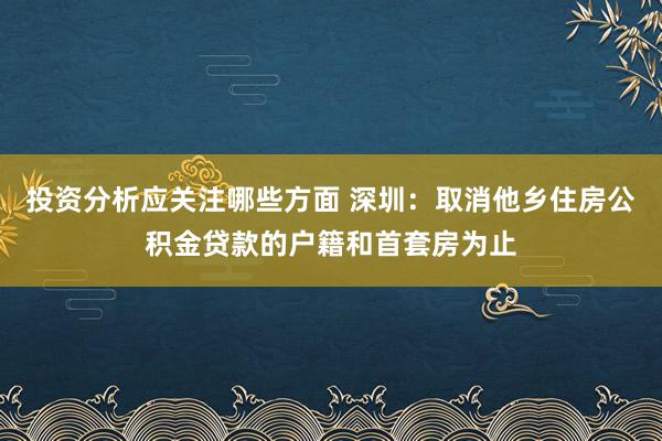 投资分析应关注哪些方面 深圳：取消他乡住房公积金贷款的户籍和首套房为止