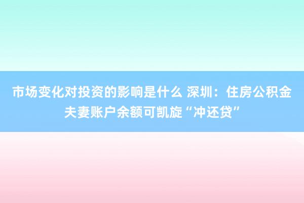 市场变化对投资的影响是什么 深圳：住房公积金夫妻账户余额可凯旋“冲还贷”