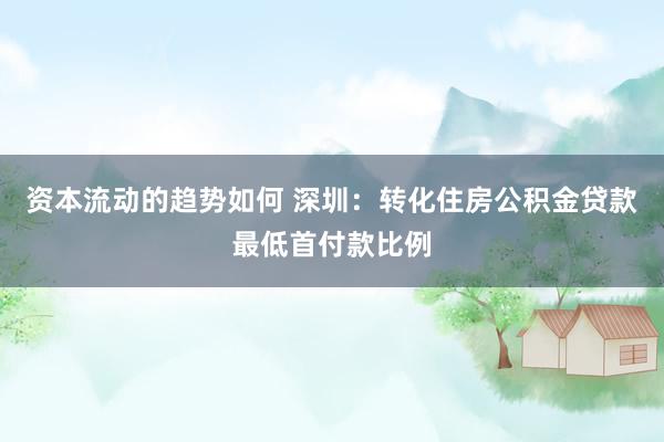 资本流动的趋势如何 深圳：转化住房公积金贷款最低首付款比例