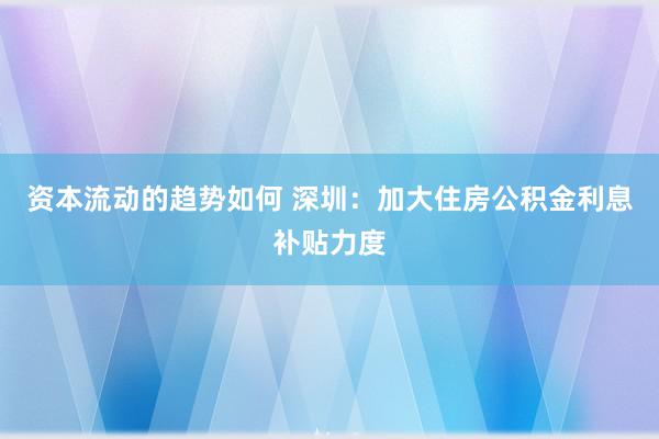 资本流动的趋势如何 深圳：加大住房公积金利息补贴力度