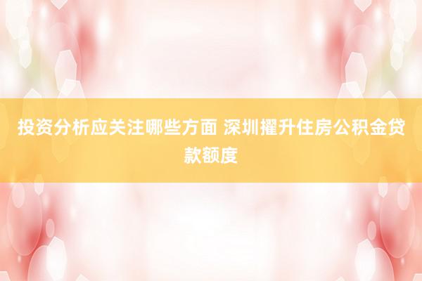 投资分析应关注哪些方面 深圳擢升住房公积金贷款额度