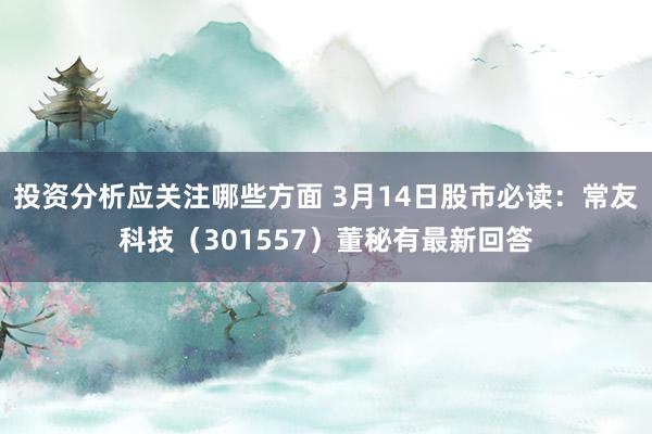 投资分析应关注哪些方面 3月14日股市必读：常友科技（301557）董秘有最新回答