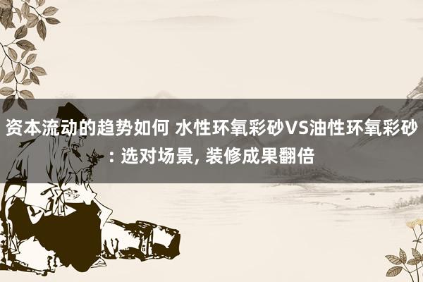 资本流动的趋势如何 水性环氧彩砂VS油性环氧彩砂: 选对场景, 装修成果翻倍