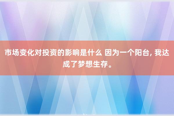 市场变化对投资的影响是什么 因为一个阳台, 我达成了梦想生存。