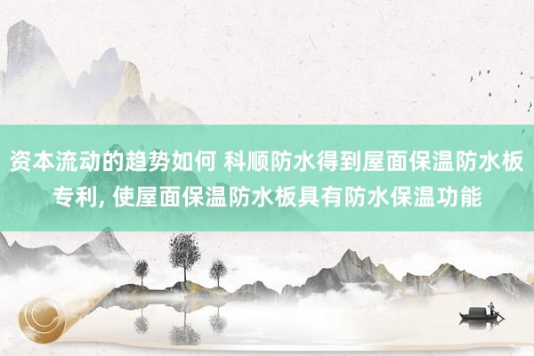 资本流动的趋势如何 科顺防水得到屋面保温防水板专利, 使屋面保温防水板具有防水保温功能