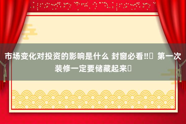 市场变化对投资的影响是什么 封窗必看‼️第一次装修一定要储藏起来❗