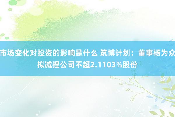 市场变化对投资的影响是什么 筑博计划：董事杨为众拟减捏公司不超2.1103%股份